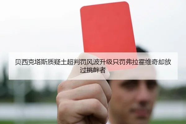 贝西克塔斯质疑土超判罚风波升级只罚弗拉霍维奇却放过挑衅者